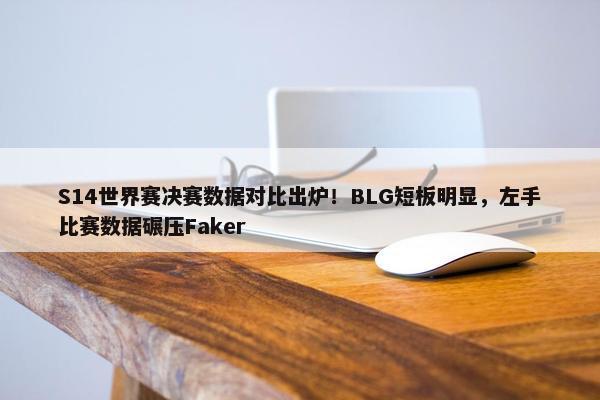 S14世界赛决赛数据对比出炉！BLG短板明显，左手比赛数据碾压Faker