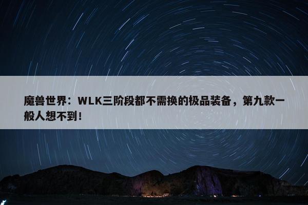 魔兽世界：WLK三阶段都不需换的极品装备，第九款一般人想不到！