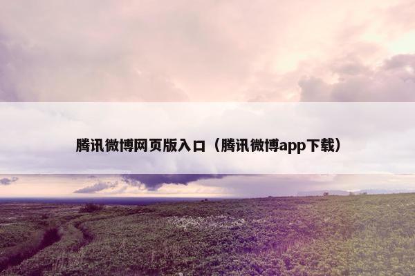 腾讯微博网页版入口（腾讯微博app下载）