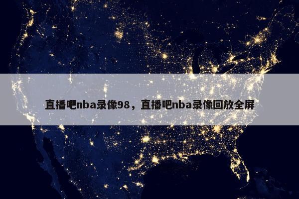 直播吧nba录像98，直播吧nba录像回放全屏