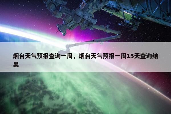 烟台天气预报查询一周，烟台天气预报一周15天查询结果