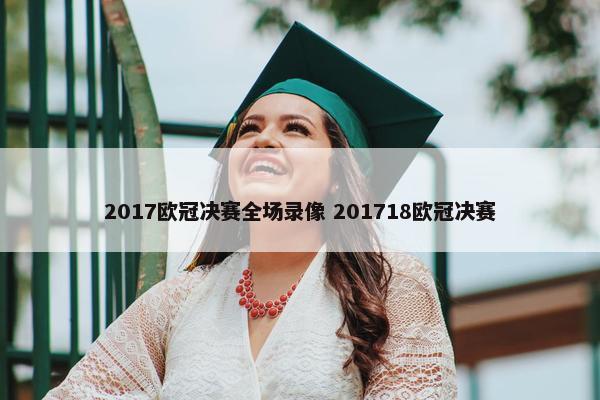 2017欧冠决赛全场录像 201718欧冠决赛