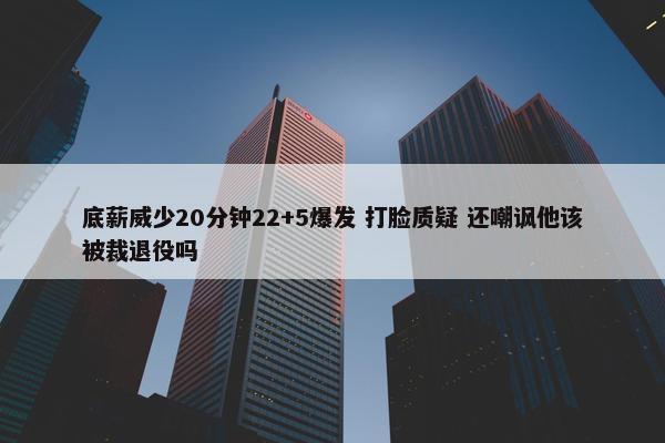 底薪威少20分钟22+5爆发 打脸质疑 还嘲讽他该被裁退役吗