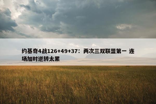 约基奇4战126+49+37：两次三双联盟第一 连场加时逆转太累