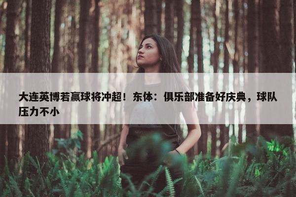 大连英博若赢球将冲超！东体：俱乐部准备好庆典，球队压力不小