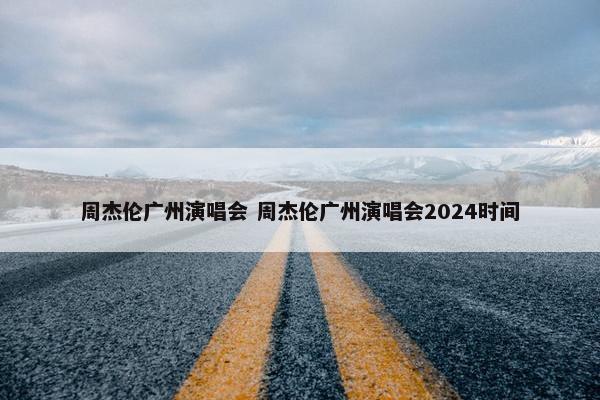 周杰伦广州演唱会 周杰伦广州演唱会2024时间