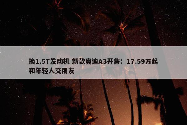 换1.5T发动机 新款奥迪A3开售：17.59万起和年轻人交朋友