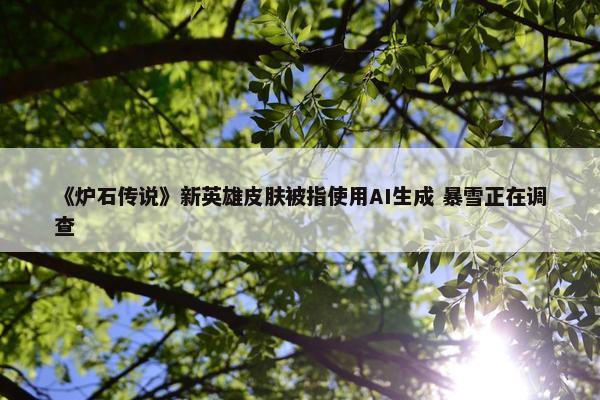 《炉石传说》新英雄皮肤被指使用AI生成 暴雪正在调查