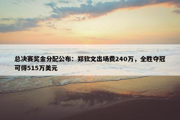 总决赛奖金分配公布：郑钦文出场费240万，全胜夺冠可得515万美元