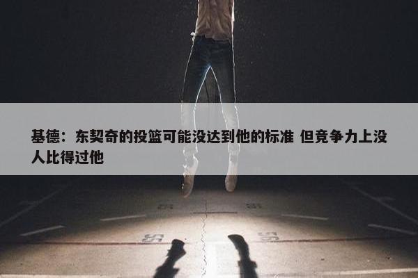 基德：东契奇的投篮可能没达到他的标准 但竞争力上没人比得过他