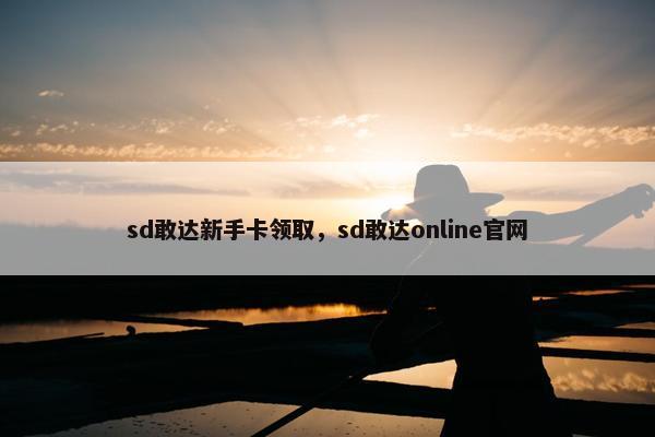 sd敢达新手卡领取，sd敢达online官网