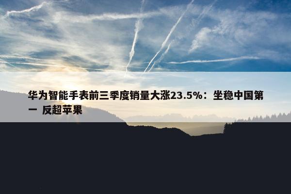 华为智能手表前三季度销量大涨23.5%：坐稳中国第一 反超苹果