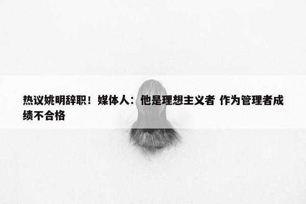 热议姚明辞职！媒体人：他是理想主义者 作为管理者成绩不合格