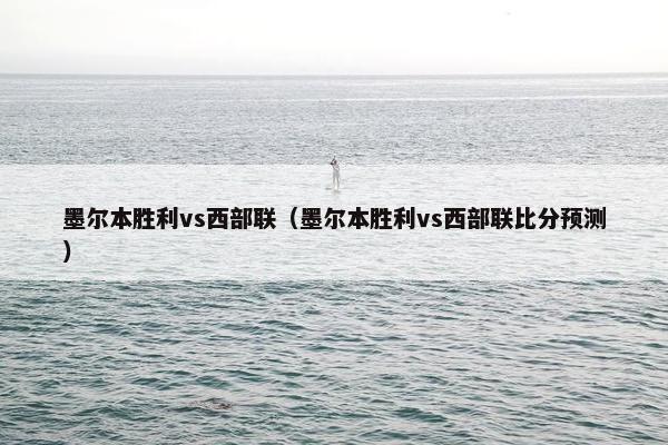 墨尔本胜利vs西部联（墨尔本胜利vs西部联比分预测）