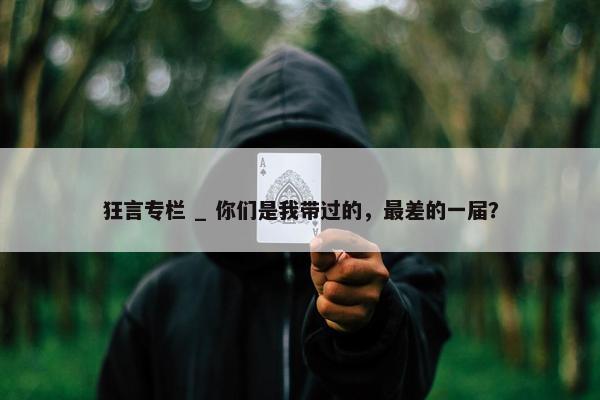 狂言专栏 _ 你们是我带过的，最差的一届？