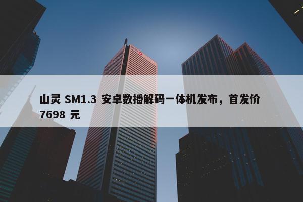 山灵 SM1.3 安卓数播解码一体机发布，首发价 7698 元