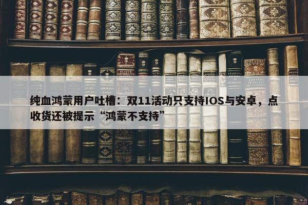 纯血鸿蒙用户吐槽：双11活动只支持IOS与安卓，点收货还被提示“鸿蒙不支持”