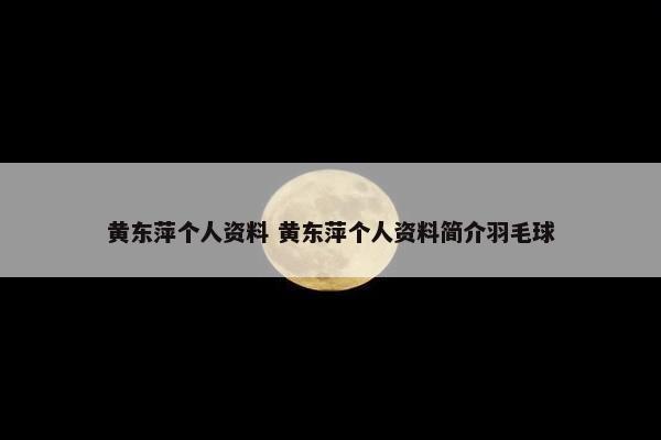 黄东萍个人资料 黄东萍个人资料简介羽毛球