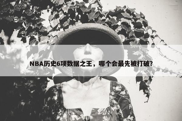 NBA历史6项数据之王，哪个会最先被打破？