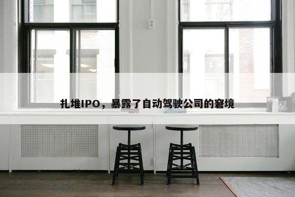 扎堆IPO，暴露了自动驾驶公司的窘境