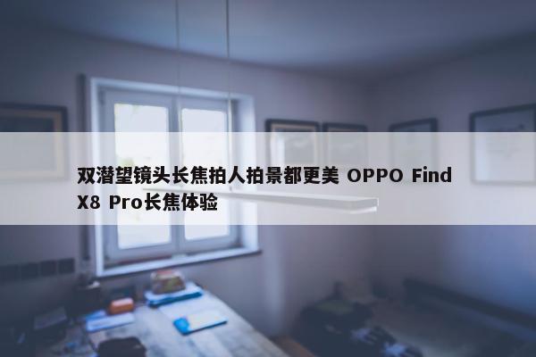 双潜望镜头长焦拍人拍景都更美 OPPO Find X8 Pro长焦体验