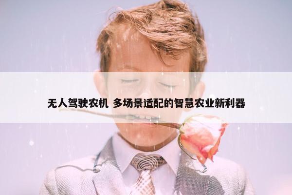 无人驾驶农机 多场景适配的智慧农业新利器