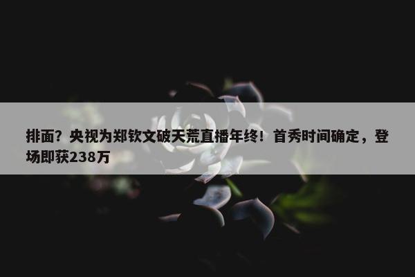 排面？央视为郑钦文破天荒直播年终！首秀时间确定，登场即获238万