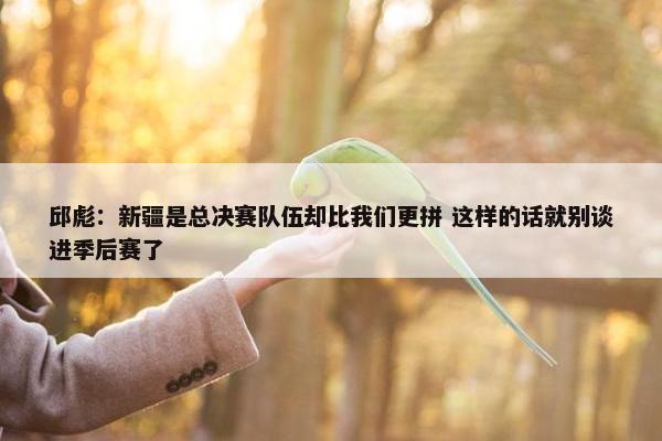 邱彪：新疆是总决赛队伍却比我们更拼 这样的话就别谈进季后赛了