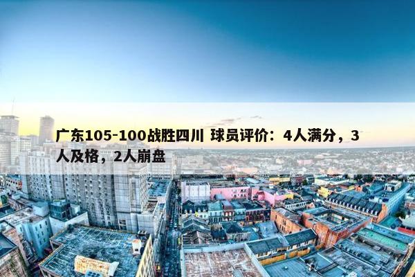 广东105-100战胜四川 球员评价：4人满分，3人及格，2人崩盘