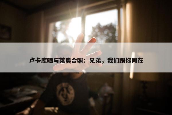 卢卡库晒与莱奥合照：兄弟，我们跟你同在