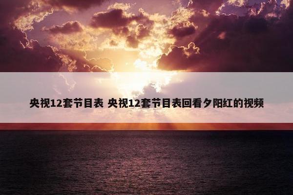 央视12套节目表 央视12套节目表回看夕阳红的视频