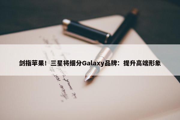 剑指苹果！三星将细分Galaxy品牌：提升高端形象