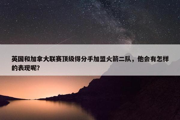 英国和加拿大联赛顶级得分手加盟火箭二队，他会有怎样的表现呢？