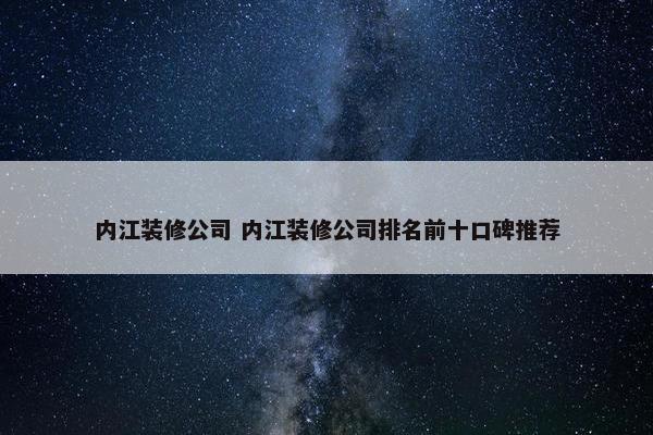 内江装修公司 内江装修公司排名前十口碑推荐