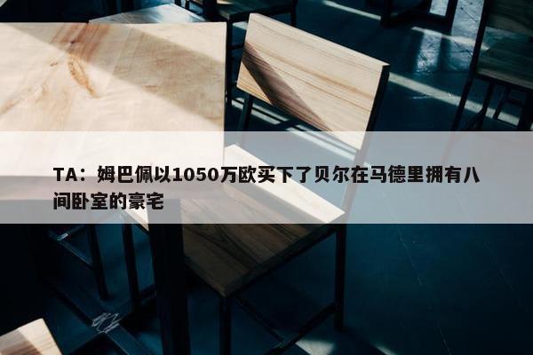 TA：姆巴佩以1050万欧买下了贝尔在马德里拥有八间卧室的豪宅