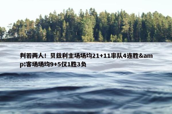 判若两人！贝兹利主场场均21+11率队4连胜&客场场均9+5仅1胜3负