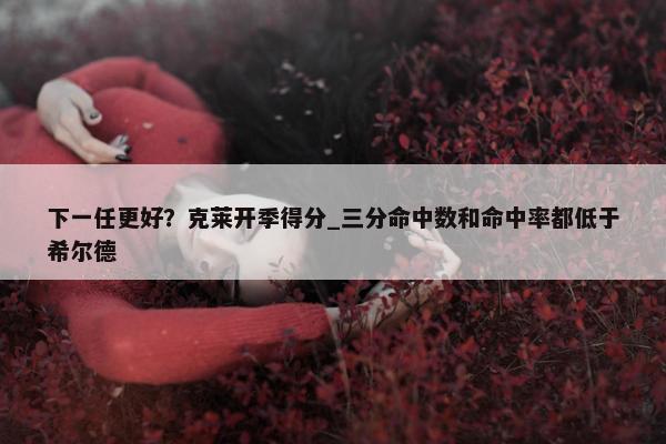 下一任更好？克莱开季得分_三分命中数和命中率都低于希尔德