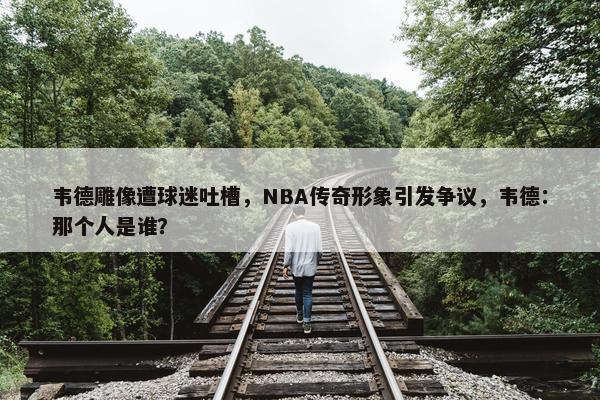 韦德雕像遭球迷吐槽，NBA传奇形象引发争议，韦德：那个人是谁？