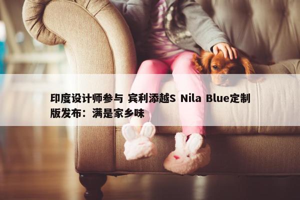 印度设计师参与 宾利添越S Nila Blue定制版发布：满是家乡味