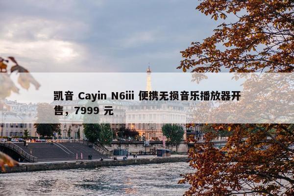 凯音 Cayin N6iii 便携无损音乐播放器开售，7999 元