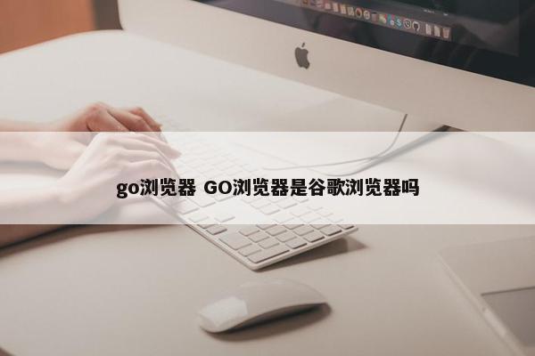 go浏览器 GO浏览器是谷歌浏览器吗