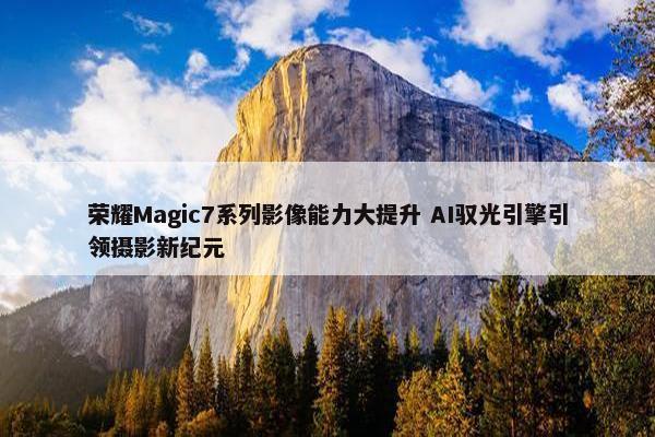 荣耀Magic7系列影像能力大提升 AI驭光引擎引领摄影新纪元