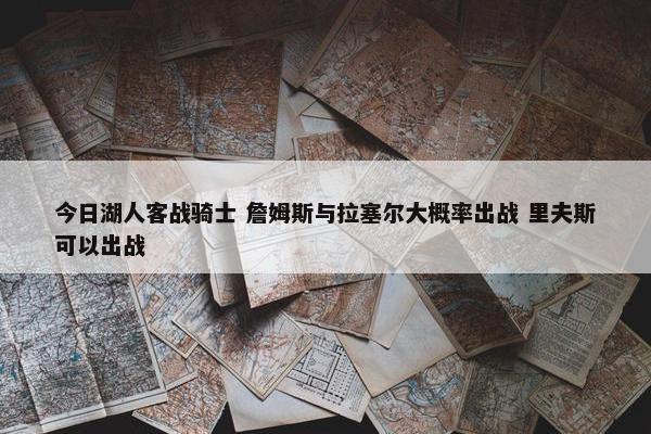 今日湖人客战骑士 詹姆斯与拉塞尔大概率出战 里夫斯可以出战