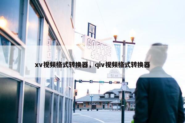 xv视频格式转换器，qiv视频格式转换器