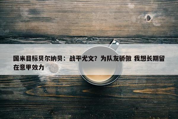 国米目标贝尔纳贝：战平尤文？为队友骄傲 我想长期留在意甲效力