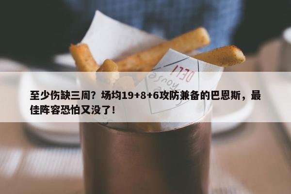 至少伤缺三周？场均19+8+6攻防兼备的巴恩斯，最佳阵容恐怕又没了！