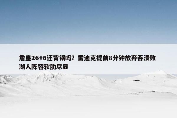 詹皇26+6还背锅吗？雷迪克提前8分钟放弃吞溃败 湖人阵容软肋尽显