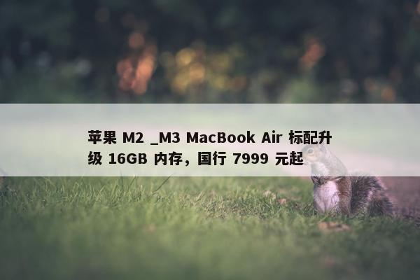 苹果 M2 _M3 MacBook Air 标配升级 16GB 内存，国行 7999 元起