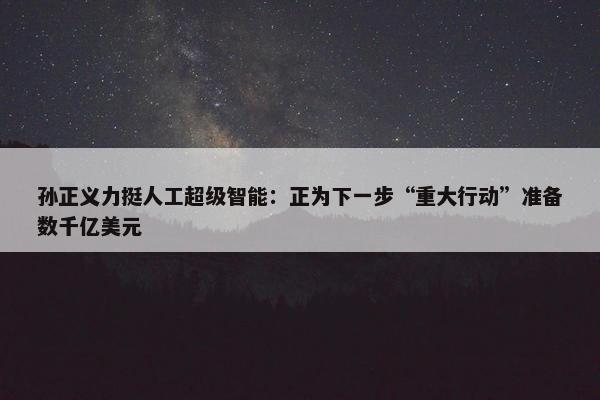 孙正义力挺人工超级智能：正为下一步“重大行动”准备数千亿美元