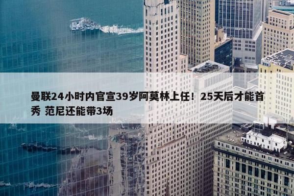 曼联24小时内官宣39岁阿莫林上任！25天后才能首秀 范尼还能带3场